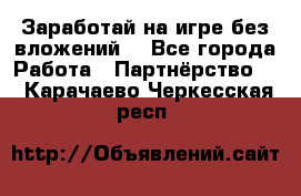Заработай на игре без вложений! - Все города Работа » Партнёрство   . Карачаево-Черкесская респ.